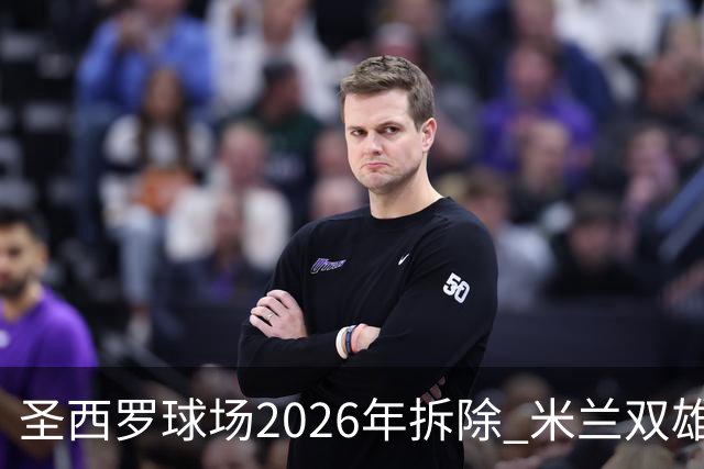 圣西罗球场2026年拆除 米兰双雄投资10亿建设新球场